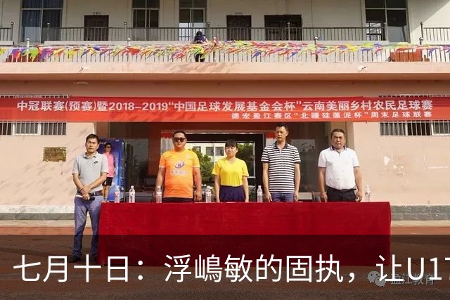 七月十日：浮嶋敏的固执，让U17国足两次掉进同一个坑？
