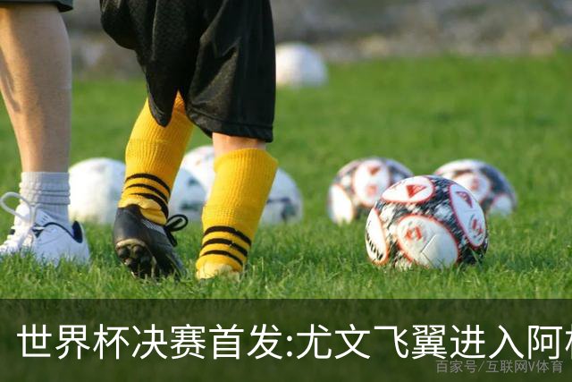 世界杯决赛首发:尤文飞翼进入阿根廷11人阵 搭档梅西冲冠