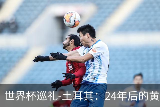 世界杯巡礼-土耳其：24年后的黄金一代，要再次黑马狂奔