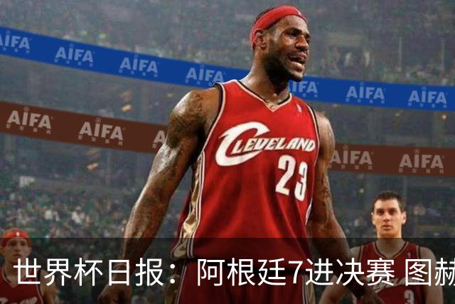 世界杯日报：阿根廷7进决赛 图赫尔将留任率队征战欧洲杯