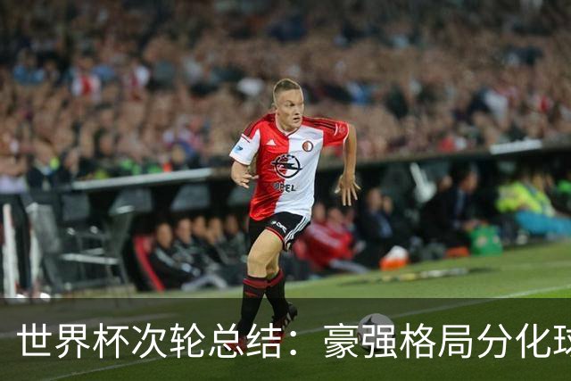 世界杯次轮总结：豪强格局分化球星续写传奇 东道主全线领跑