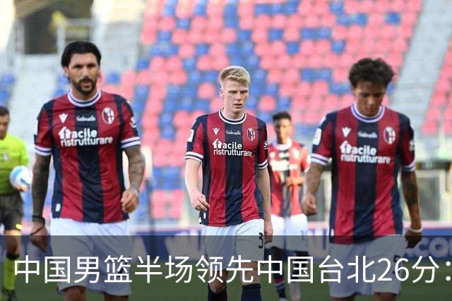 中国男篮半场领先中国台北26分：胡金秋李弘权均9分 全队10人得分