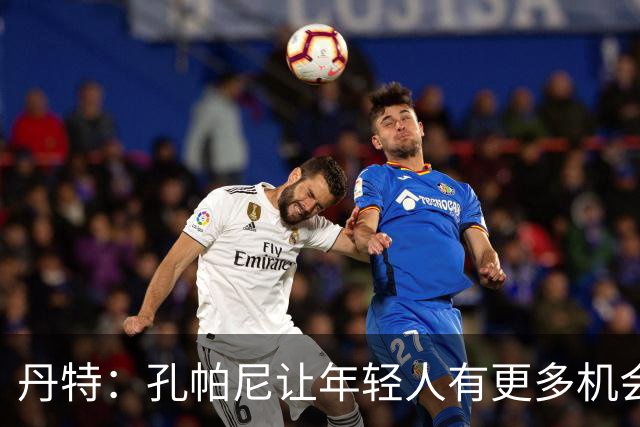 丹特：孔帕尼让年轻人有更多机会，我和他的关系很好