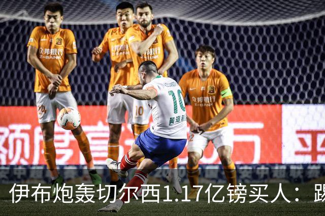伊布炮轰切尔西1.17亿镑买人：踢一个好赛季就值上亿？市场疯了