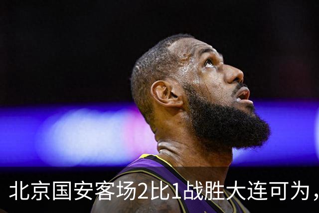 北京国安客场2比1战胜大连可为，晋级足协杯八强