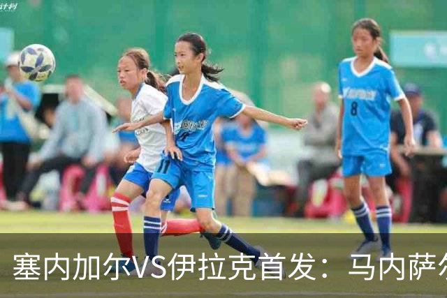塞内加尔VS伊拉克首发：马内萨尔配姆巴耶 杰克逊替补