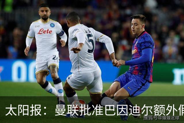 太阳报：曼联批准巴因迪尔额外假期，他预计将离队