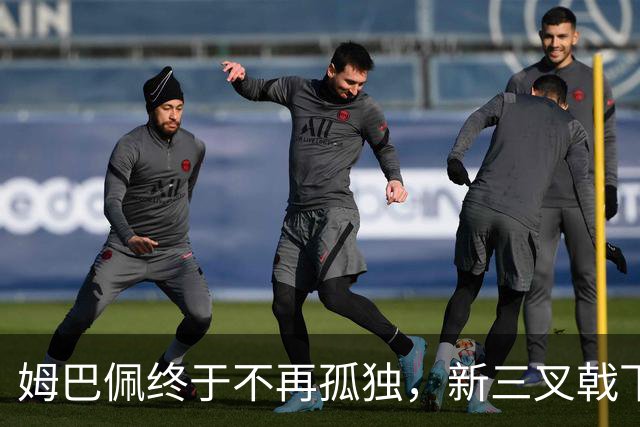 姆巴佩终于不再孤独，新三叉戟下一个四年力争弥补遗憾