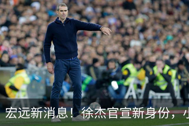 宏远新消息！徐杰官宣新身份，小陈总酝酿召回徐昕，朱芳雨卸任总经理后有望换岗回归