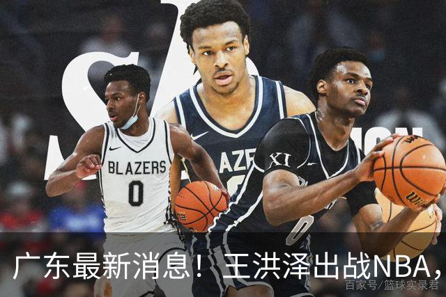 广东最新消息！王洪泽出战NBA，曲绍斌升任一队助教？徐杰最新动态