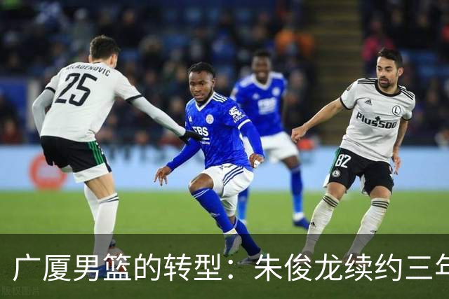 广厦男篮的转型：朱俊龙续约三年，胡金秋的未来成悬念