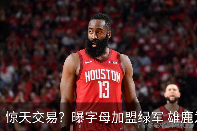 惊天交易？曝字母加盟绿军 雄鹿为布朗寻找第三方