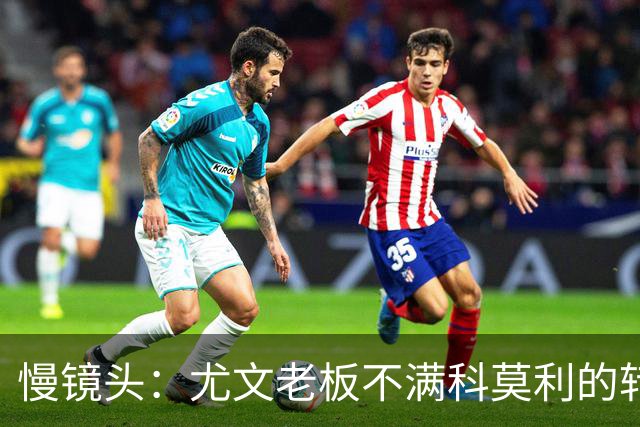 慢镜头：尤文老板不满科莫利的转会操作，萨索洛CEO是首选替代者