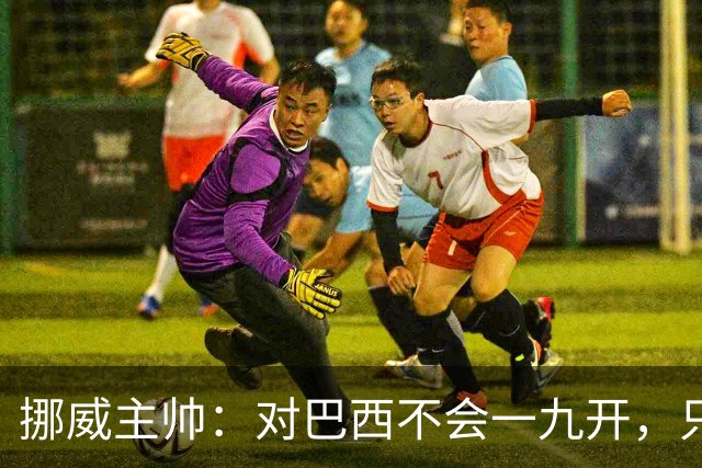 挪威主帅：对巴西不会一九开，只要内马尔一直在替补席我就不担心