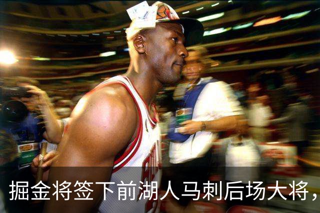 掘金将签下前湖人马刺后场大将，他得到的是非保障合同吗？
