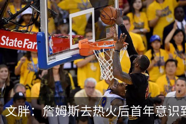 文胖：詹姆斯去热火后首年意识到很多球迷站在了他的对立面