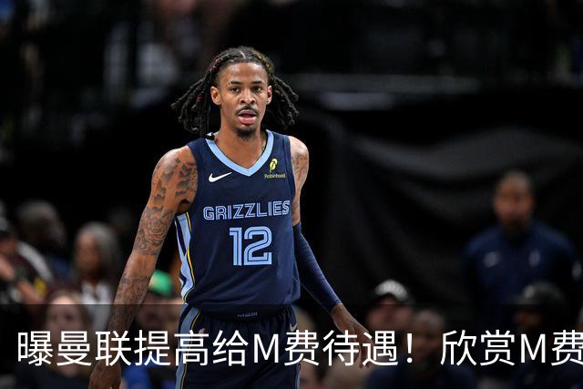 曝曼联提高给M费待遇！欣赏M费六大原因揭秘，但拉爵在估值上失算