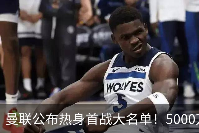 曼联公布热身首战大名单！5000万新援首秀，谢什科伤缺小梅西无缘
