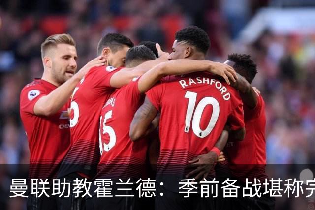曼联助教霍兰德：季前备战堪称完美，对新赛季充满信心