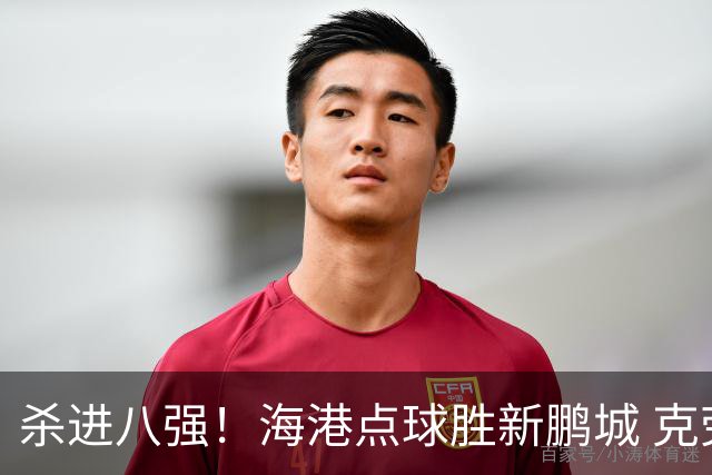杀进八强！海港点球胜新鹏城 克劳德韦斯利破门周定洋张宇峰失点