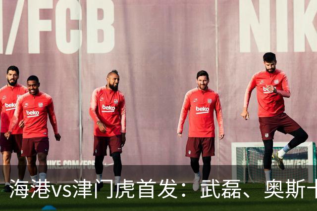 海港vs津门虎首发：武磊、奥斯卡领衔冲冠