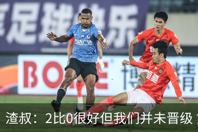 渣叔：2比0很好但我们并未晋级 第二回合仍需专注