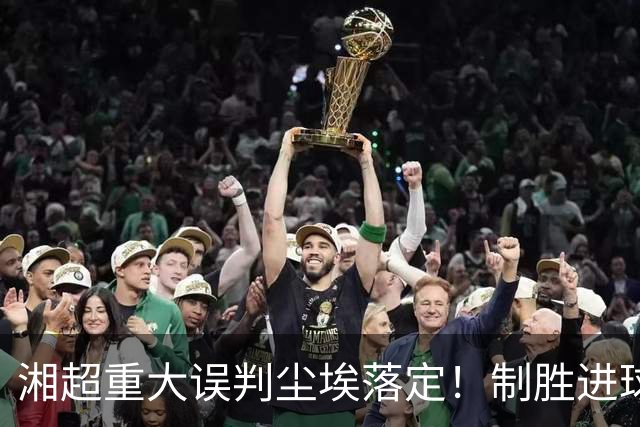 湘超重大误判尘埃落定！制胜进球彻底作废，裁判错漏判被公开追责