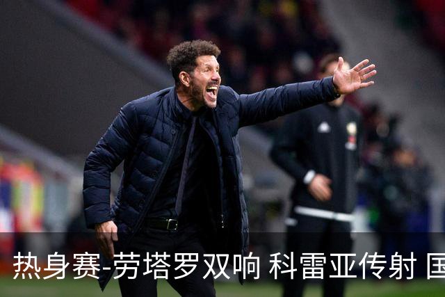 热身赛-劳塔罗双响 科雷亚传射 国际米兰4-1首胜