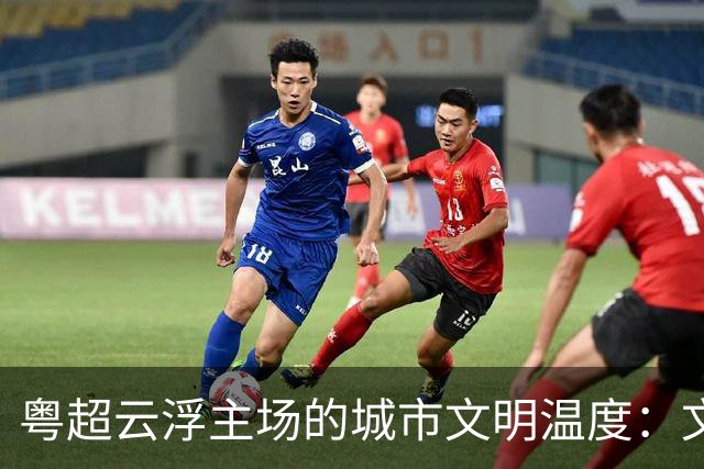 粤超云浮主场的城市文明温度：文明集市聚人气 志愿服务展风采