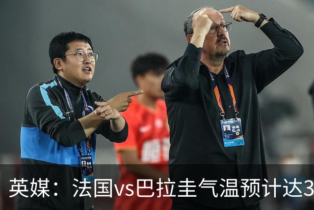 英媒：法国vs巴拉圭气温预计达37-46℃，强者生存变耐热者生存