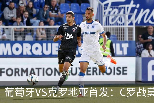 葡萄牙VS克罗地亚首发：C罗战莫德里奇 B费莱奥先发