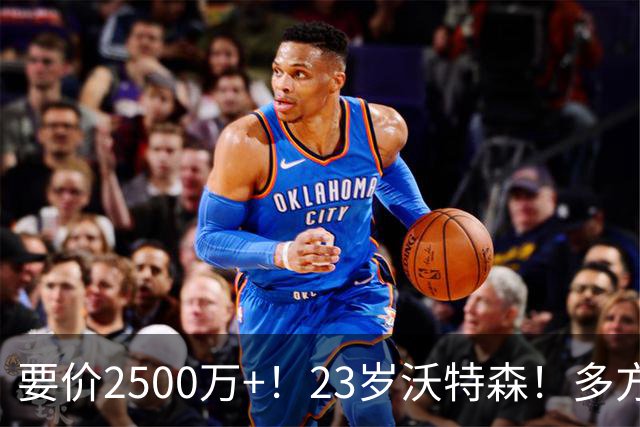 要价2500万+！23岁沃特森！多方哄抢的"匹配权"游戏