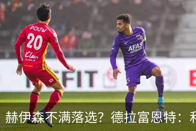 赫伊森不满落选？德拉富恩特：和他没问题，他做人和踢球仍需成长