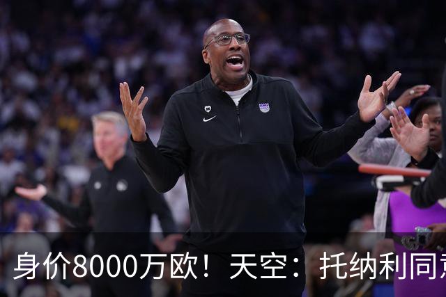 身价8000万欧！天空：托纳利同意加盟热刺！周薪超27.5万镑