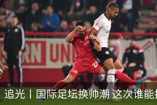 追光丨国际足坛换帅潮 这次谁能押对宝？