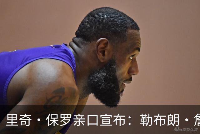里奇·保罗亲口宣布：勒布朗·詹姆斯将离开湖人，下家5选1