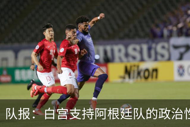 队报：白宫支持阿根廷队的政治性言论 但横幅确实违反了FIFA规定