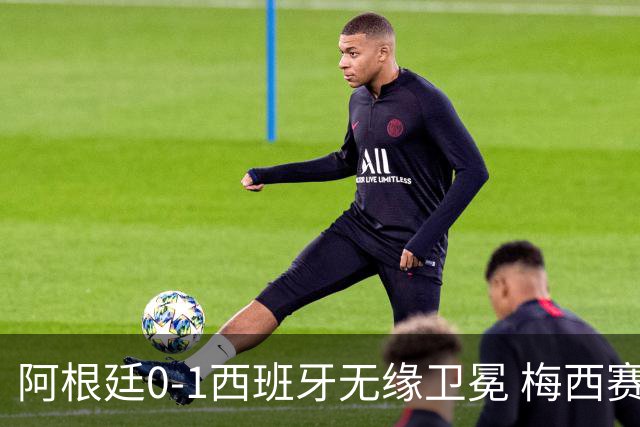 阿根廷0-1西班牙无缘卫冕 梅西赛后真情流露或成世界杯最后一舞