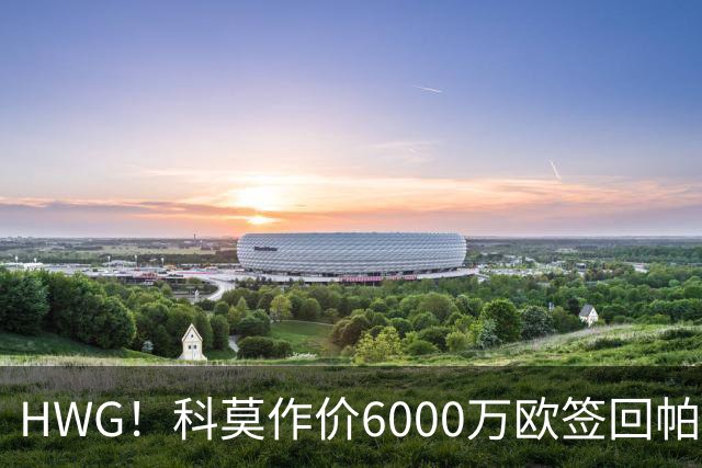 HWG！科莫作价6000万欧签回帕斯 皇马仍保留回购条款