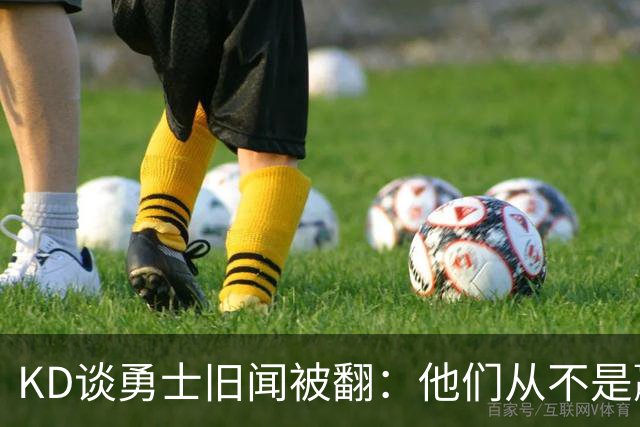 KD谈勇士旧闻被翻：他们从不是赢球豪门 对我来说那就是支下狗