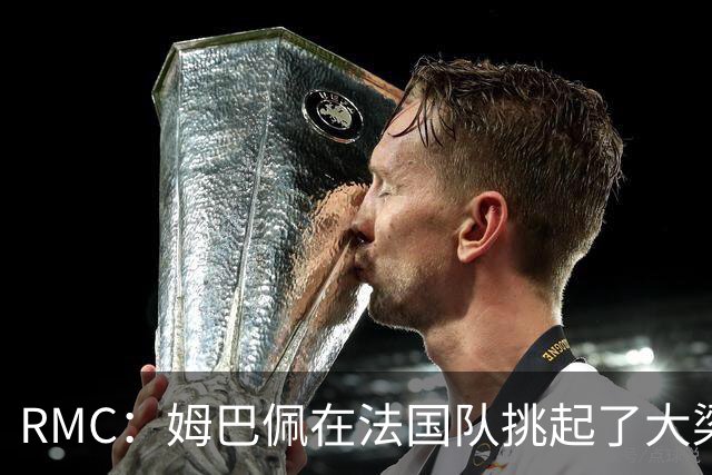 RMC：姆巴佩在法国队挑起了大梁，赛场内外皆是如此